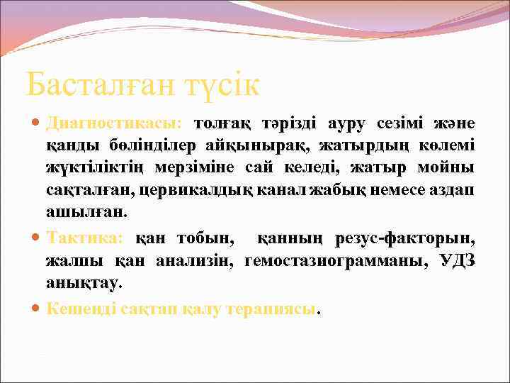 Басталған түсік Диагностикасы: толғақ тәрізді ауру сезімі және қанды бөлінділер айқынырақ, жатырдың көлемі жүктіліктің