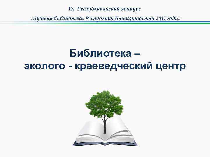 IX Республиканский конкурс «Лучшая библиотека Республики Башкортостан 2017 года» Библиотека – эколого - краеведческий