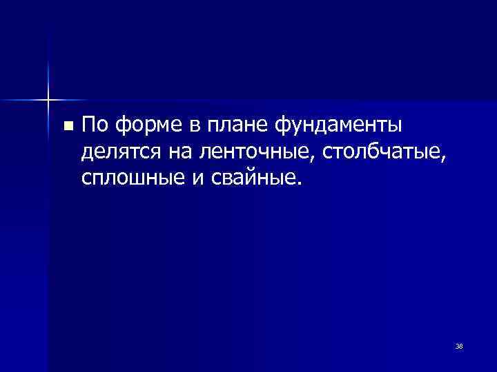 n По форме в плане фундаменты делятся на ленточные, столбчатые, сплошные и свайные. 38