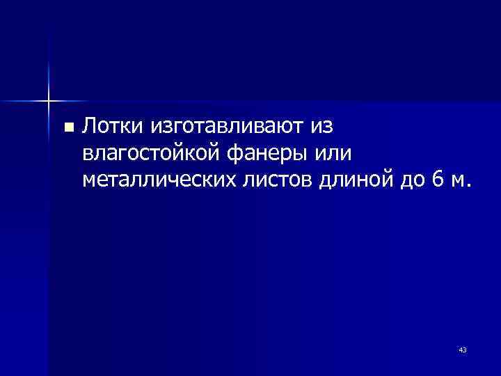 n Лотки изготавливают из влагостойкой фанеры или металлических листов длиной до 6 м. 43