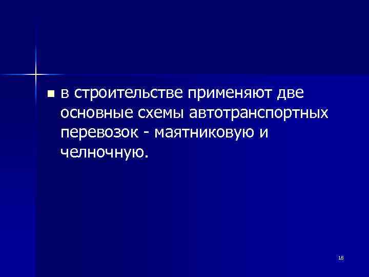 n в строительстве применяют две основные схемы автотранспортных перевозок - маятниковую и челночную. 18