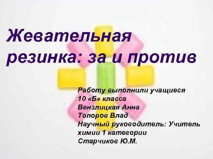 Жевательная резинка: за и против Работу выполнили учащиеся 10 «Б» класса Вензлицкая Анна Топоров