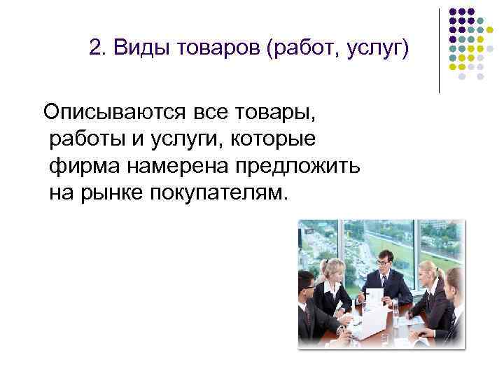 2. Виды товаров (работ, услуг) Описываются все товары, работы и услуги, которые фирма намерена