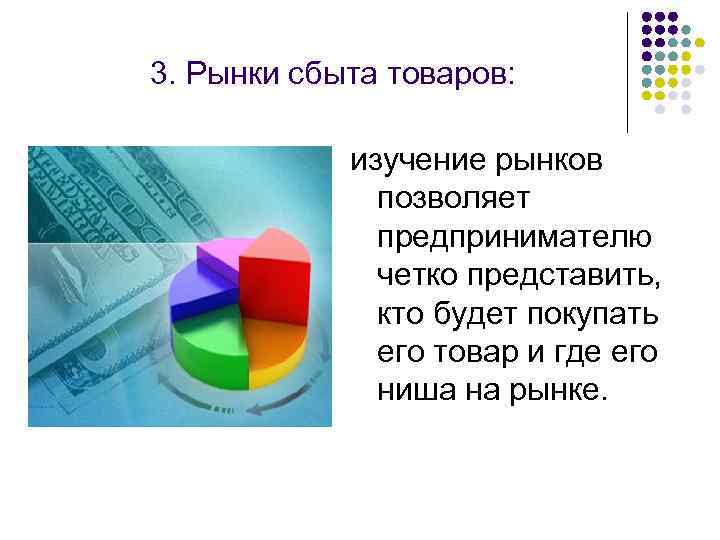 3. Рынки сбыта товаров: изучение рынков позволяет предпринимателю четко представить, кто будет покупать его