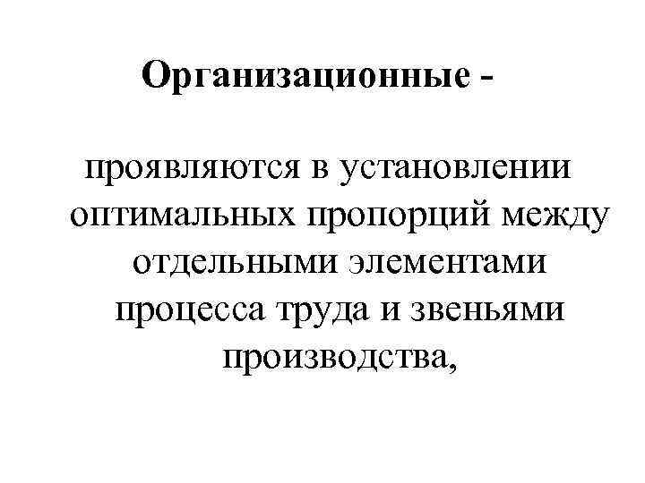 Организационные проявляются в установлении оптимальных пропорций между отдельными элементами процесса труда и звеньями производства,