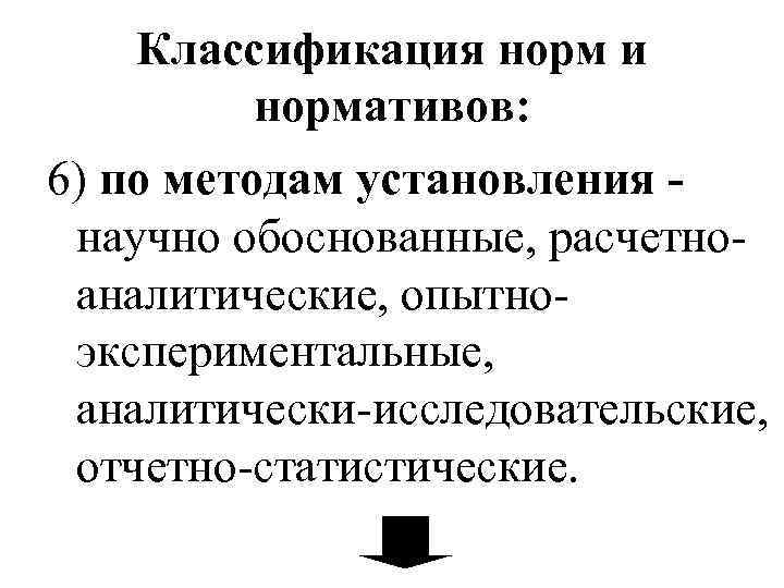 Классификация норм и нормативов: 6) по методам установления научно обоснованные, расчетноаналитические, опытноэкспериментальные, аналитически-исследовательские, отчетно-статистические.