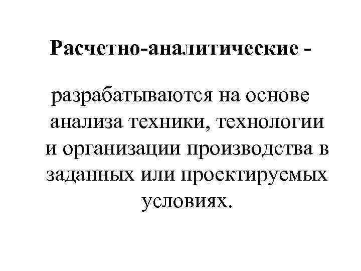 Расчетно-аналитические разрабатываются на основе анализа техники, технологии и организации производства в заданных или проектируемых