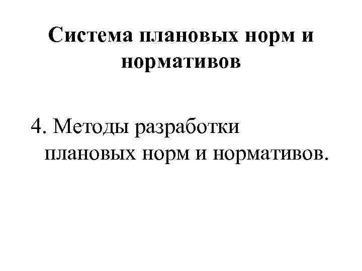 Система плановых норм и нормативов 4. Методы разработки плановых норм и нормативов. 