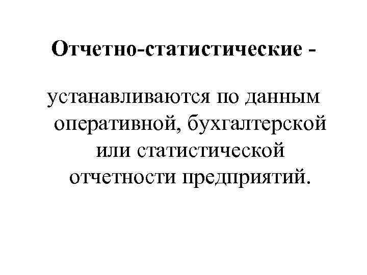 Отчетно-статистические устанавливаются по данным оперативной, бухгалтерской или статистической отчетности предприятий. 