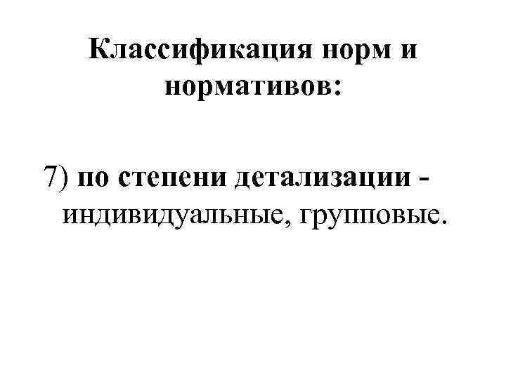 Классификация норм и нормативов: 7) по степени детализации индивидуальные, групповые. 