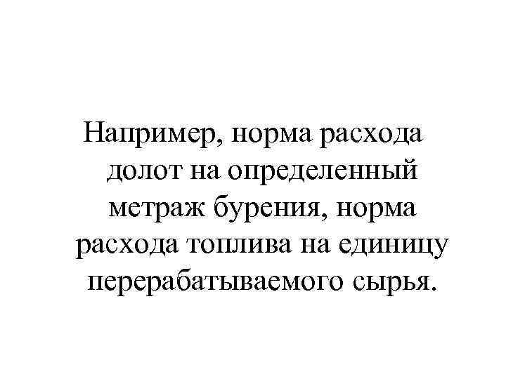 Например, норма расхода долот на определенный метраж бурения, норма расхода топлива на единицу перерабатываемого