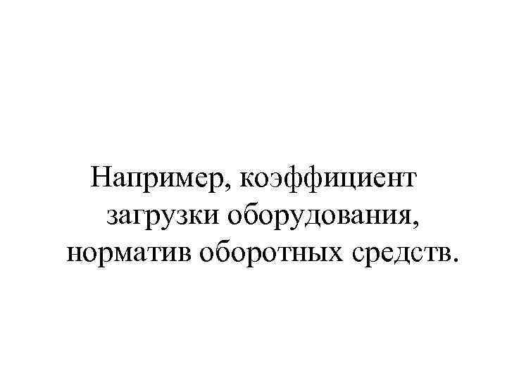 Например, коэффициент загрузки оборудования, норматив оборотных средств. 