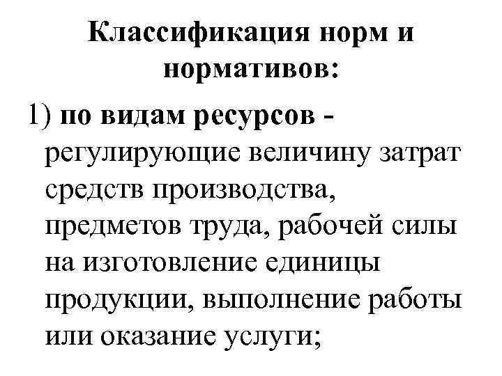 Классификация норм и нормативов: 1) по видам ресурсов регулирующие величину затрат средств производства, предметов