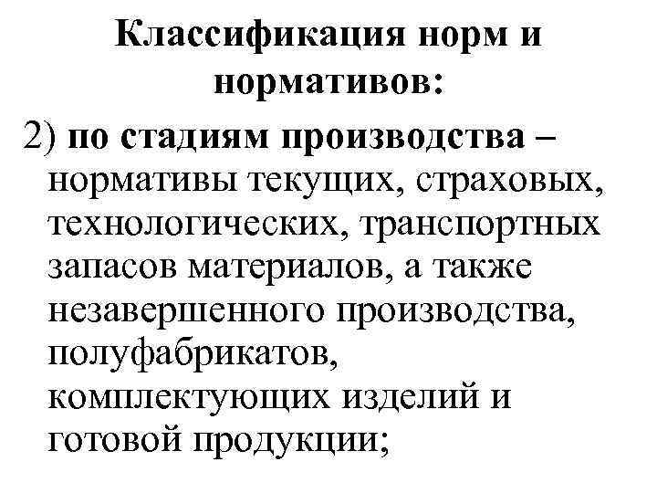 Классификация норм и нормативов: 2) по стадиям производства – нормативы текущих, страховых, технологических, транспортных