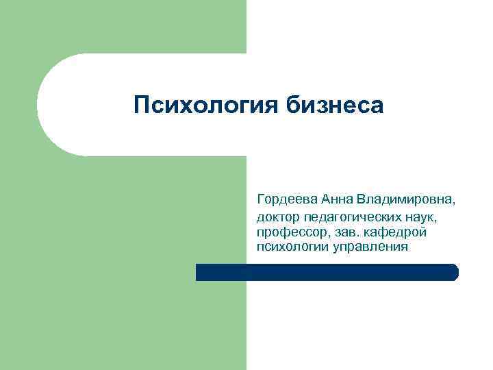 Психология бизнеса Гордеева Анна Владимировна, доктор педагогических наук, профессор, зав. кафедрой психологии управления 