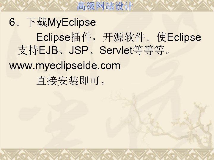 高级网站设计 6。下载My. Eclipse Eclipse插件，开源软件。使Eclipse 支持EJB、JSP、Servlet等等等。 www. myeclipseide. com 直接安装即可。 
