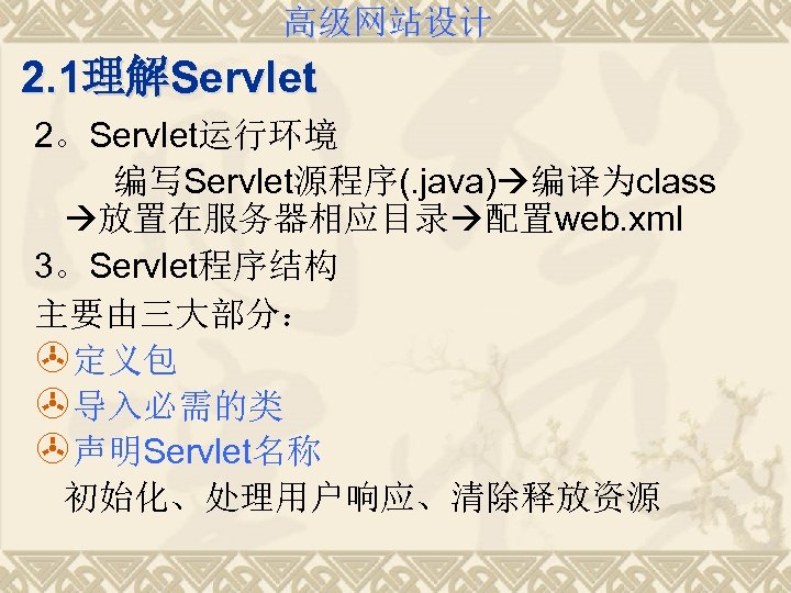 高级网站设计 2. 1理解Servlet 2。Servlet运行环境 编写Servlet源程序(. java) 编译为class 放置在服务器相应目录 配置web. xml 3。Servlet程序结构 主要由三大部分： >定义包 >导入必需的类