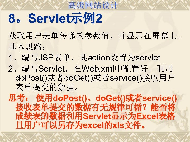 高级网站设计 8。Servlet示例2 获取用户表单传递的参数值，并显示在屏幕上。 基本思路： 1、编写JSP表单，其action设置为servlet 2、编写Servlet，在Web. xml中配置好，利用 do. Post()或者do. Get()或者service()接收用户 表单提交的数据。 思考： 使用do. Post()、do.