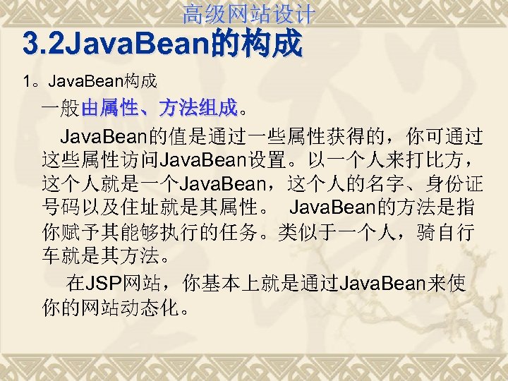 高级网站设计 3. 2 Java. Bean的构成 1。Java. Bean构成 一般由属性、方法组成。 由属性、方法组成 Java. Bean的值是通过一些属性获得的，你可通过 这些属性访问Java. Bean设置。以一个人来打比方， 这个人就是一个Java.
