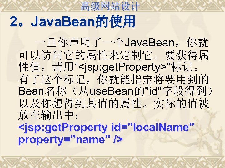 高级网站设计 2。Java. Bean的使用 一旦你声明了一个Java. Bean，你就 可以访问它的属性来定制它。要获得属 性值，请用“<jsp: get. Property>”标记。 有了这个标记，你就能指定将要用到的 Bean名称（从use. Bean的"id"字段得到） 以及你想得到其值的属性。实际的值被 放在输出中：