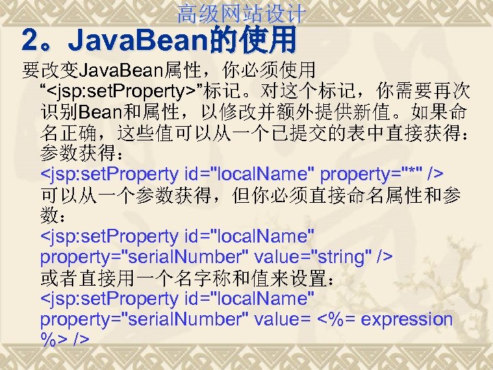 高级网站设计 2。Java. Bean的使用 要改变Java. Bean属性，你必须使用 “<jsp: set. Property>”标记。对这个标记，你需要再次 识别Bean和属性，以修改并额外提供新值。如果命 名正确，这些值可以从一个已提交的表中直接获得： 参数获得： <jsp: set. Property