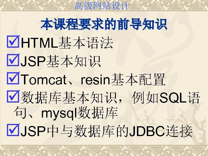 高级网站设计 本课程要求的前导知识 þHTML基本语法 þJSP基本知识 þTomcat、resin基本配置 þ数据库基本知识，例如SQL语 句、mysql数据库 þJSP中与数据库的JDBC连接 