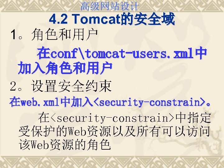 高级网站设计 4. 2 Tomcat的安全域 1。角色和用户 在conftomcat-users. xml中 加入角色和用户 2。设置安全约束 在web. xml中加入<security-constrain>。 在<security-constrain>中指定 受保护的Web资源以及所有可以访问 该Web资源的角色
