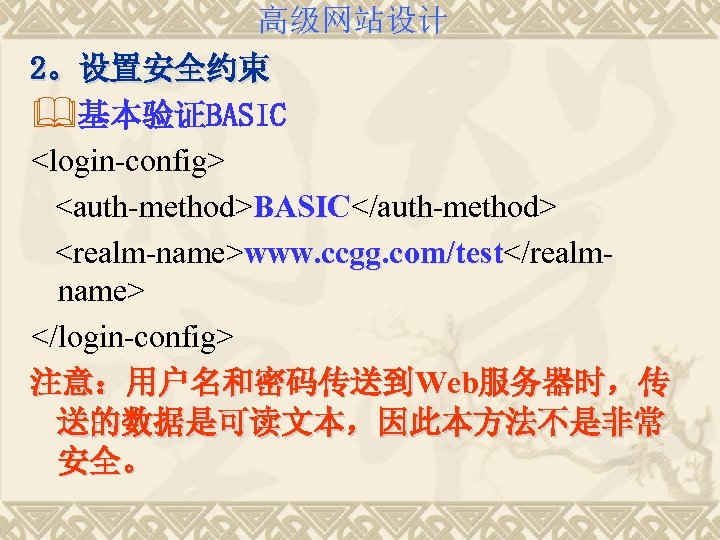 高级网站设计 2。设置安全约束 &基本验证BASIC <login-config> <auth-method>BASIC</auth-method> BASIC <realm-name>www. ccgg. com/test</realm/test name> </login-config> 注意：用户名和密码传送到Web服务器时，传 送的数据是可读文本，因此本方法不是非常 安全。