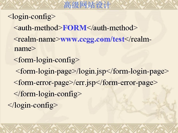 高级网站设计 <login-config> <auth-method>FORM</auth-method> FORM <realm-name>www. ccgg. com/test</realm/test name> <form-login-config> <form-login-page>/login. jsp</form-login-page> <form-error-page>/err. jsp</form-error-page> </form-login-config>