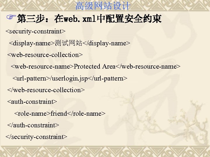 高级网站设计 F第三步：在web. xml中配置安全约束 <security-constraint> <display-name>测试网站</display-name> <web-resource-collection> <web-resource-name>Protected Area</web-resource-name> <url-pattern>/userlogin. jsp</url-pattern> </web-resource-collection> <auth-constraint> <role-name>friend</role-name> </auth-constraint>