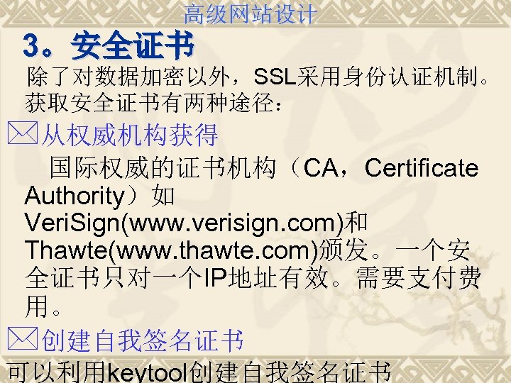 高级网站设计 3。安全证书 除了对数据加密以外，SSL采用身份认证机制。 获取安全证书有两种途径： *从权威机构获得 国际权威的证书机构（CA，Certificate Authority）如 Veri. Sign(www. verisign. com)和 Thawte(www. thawte. com)颁发。一个安