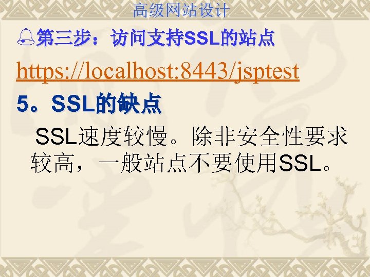 高级网站设计 %第三步：访问支持SSL的站点 https: //localhost: 8443/jsptest 5。SSL的缺点 SSL速度较慢。除非安全性要求 较高，一般站点不要使用SSL。 