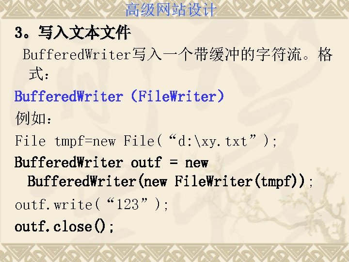 高级网站设计 3。写入文本文件 Buffered. Writer写入一个带缓冲的字符流。格 式： Buffered. Writer（File. Writer） 例如： File tmpf=new File(“d: xy. txt”);