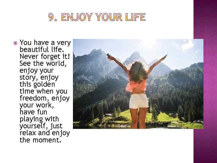  You have a very beautiful life. Never forget it! See the world, enjoy