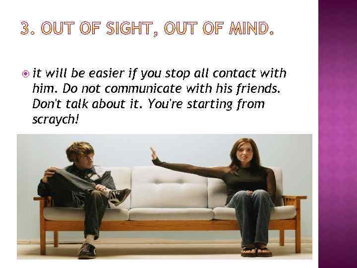  it will be easier if you stop all contact with him. Do not