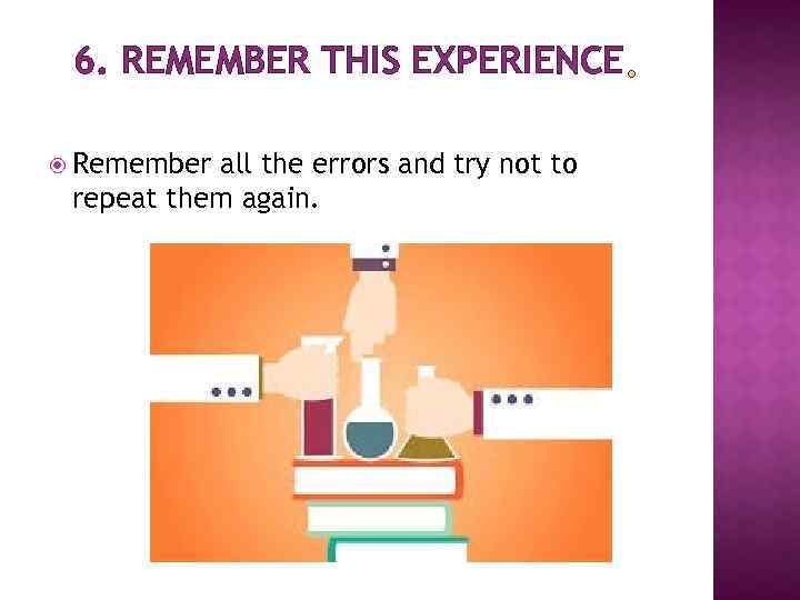 6. REMEMBER THIS EXPERIENCE Remember all the errors and try not to repeat them