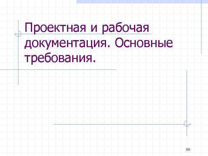 Проектная и рабочая документация. Основные требования. 66 