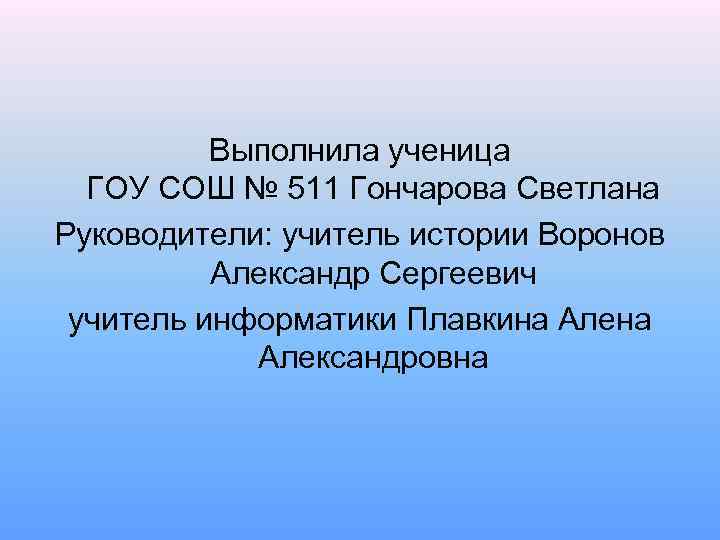 Выполнила ученица ГОУ СОШ № 511 Гончарова Светлана Руководители: учитель истории Воронов Александр Сергеевич