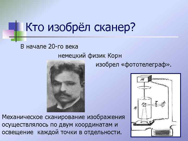 Кто изобрёл сканер? В начале 20 -го века немецкий физик Корн изобрел «фототелеграф» .