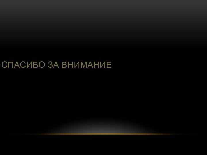 СПАСИБО ЗА ВНИМАНИЕ 
