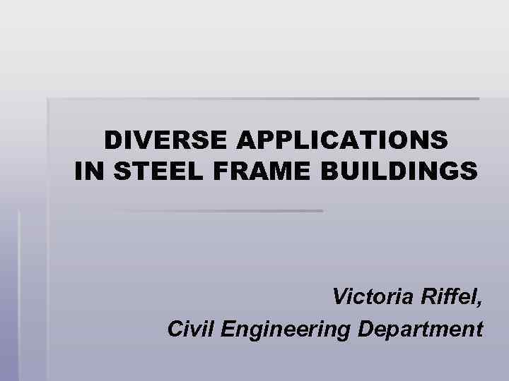 DIVERSE APPLICATIONS IN STEEL FRAME BUILDINGS Victoria Riffel, Civil Engineering Department 