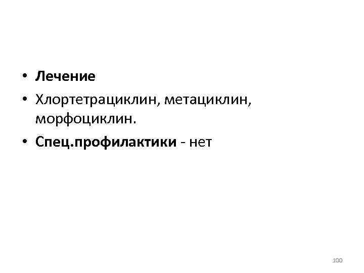  • Лечение • Хлортетрациклин, метациклин, морфоциклин. • Спец. профилактики - нет 100 