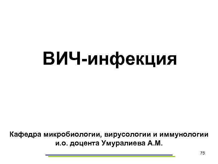 ВИЧ-инфекция Кафедра микробиологии, вирусологии и иммунологии и. о. доцента Умуралиева А. М. 75 