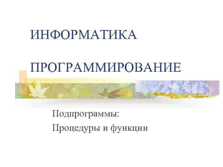 ИНФОРМАТИКА ПРОГРАММИРОВАНИЕ Подпрограммы: Процедуры и функции 