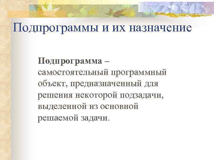 Подпрограммы и их назначение Подпрограмма – самостоятельный программный объект, предназначенный для решения некоторой подзадачи,