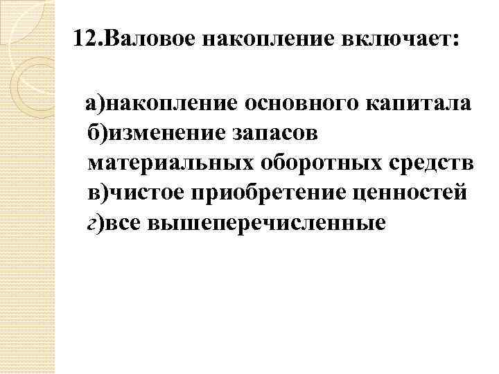 12. Валовое накопление включает: а)накопление основного капитала б)изменение запасов материальных оборотных средств в)чистое приобретение