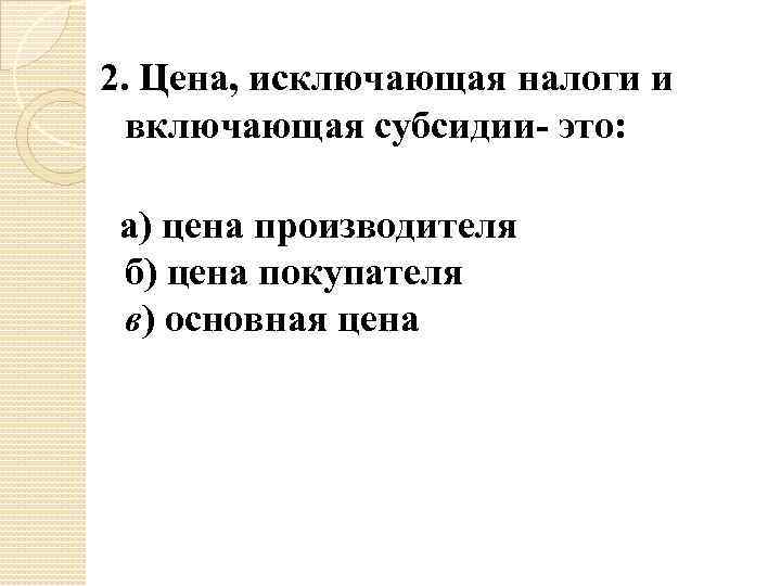 2. Цена, исключающая налоги и включающая субсидии- это: а) цена производителя б) цена покупателя