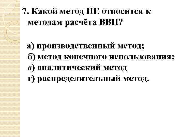 7. Какой метод НЕ относится к методам расчёта ВВП? а) производственный метод; б) метод