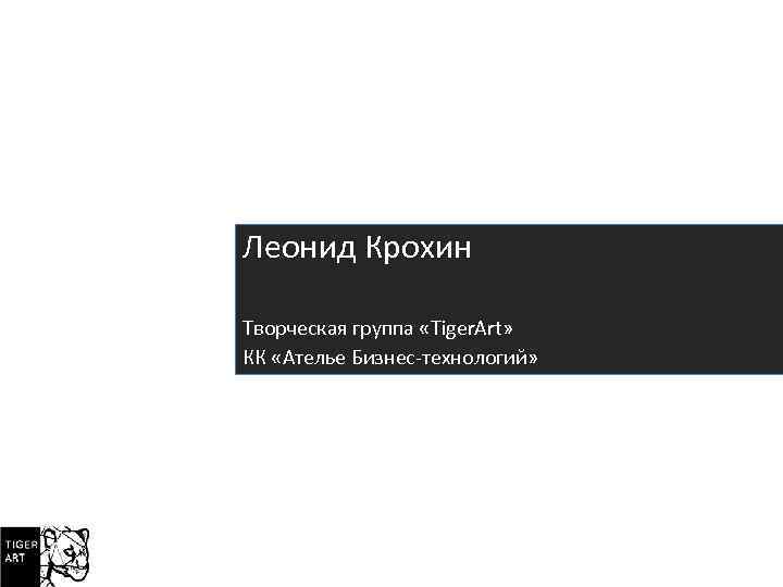 Леонид Крохин Творческая группа «Tiger. Art» КК «Ателье Бизнес-технологий» 