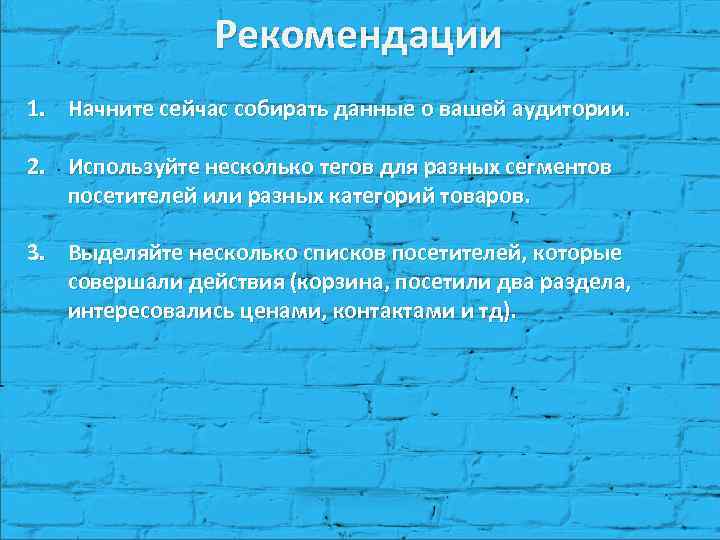 Рекомендации 1. Начните сейчас собирать данные о вашей аудитории. 2. Используйте несколько тегов для